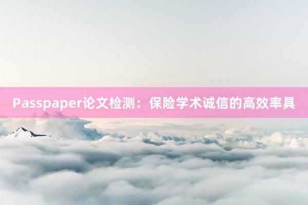 Passpaper论文检测：保险学术诚信的高效率具