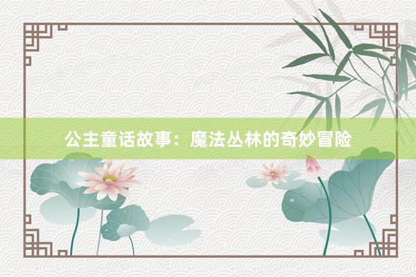 公主童话故事：魔法丛林的奇妙冒险