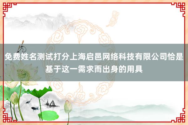 免费姓名测试打分上海启邑网络科技有限公司恰是基于这一需求而出身的用具