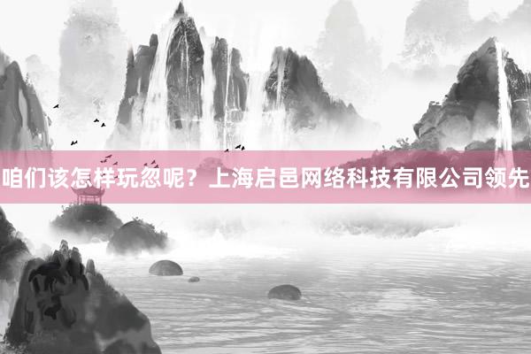咱们该怎样玩忽呢?上海启邑网络科技有限公司领先